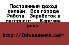 Постоянный доход онлайн - Все города Работа » Заработок в интернете   . Карелия респ.